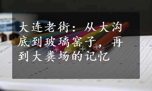 大连老街：从大沟底到玻璃窑子，再到大粪场的记忆