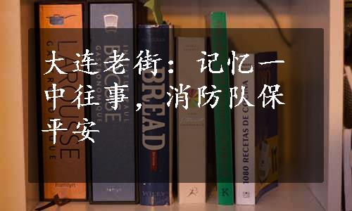 大连老街：记忆一中往事，消防队保平安