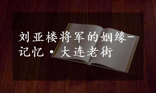 刘亚楼将军的姻缘-记忆·大连老街