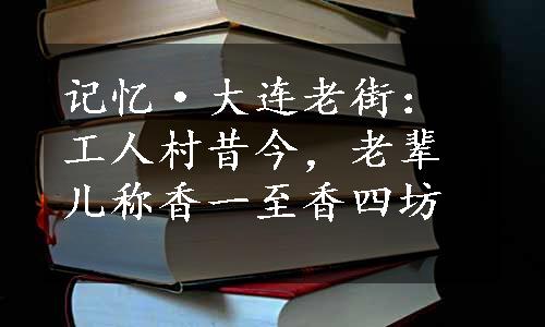 记忆·大连老街：工人村昔今，老辈儿称香一至香四坊