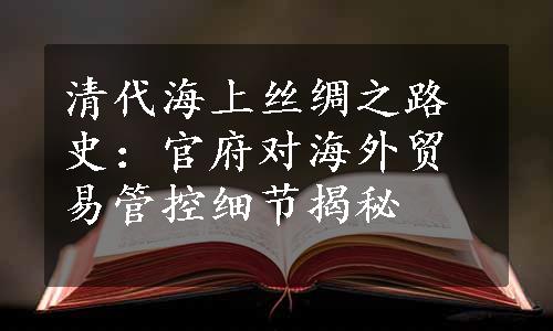 清代海上丝绸之路史：官府对海外贸易管控细节揭秘