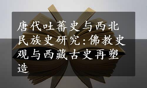 唐代吐蕃史与西北民族史研究:佛教史观与西藏古史再塑造