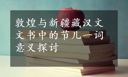 敦煌与新疆藏汉文文书中的节儿一词意义探讨
