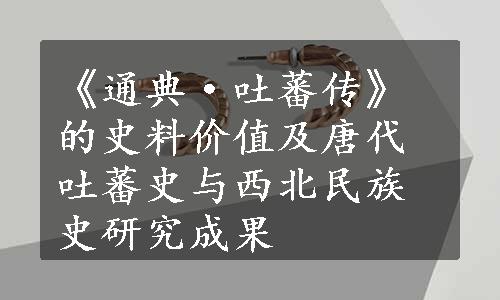 《通典·吐蕃传》的史料价值及唐代吐蕃史与西北民族史研究成果