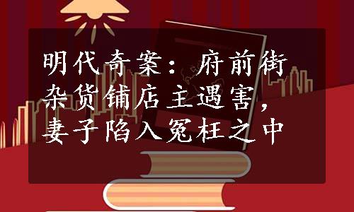 明代奇案：府前街杂货铺店主遇害，妻子陷入冤枉之中