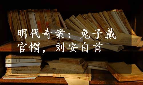 明代奇案：兔子戴官帽，刘安自首