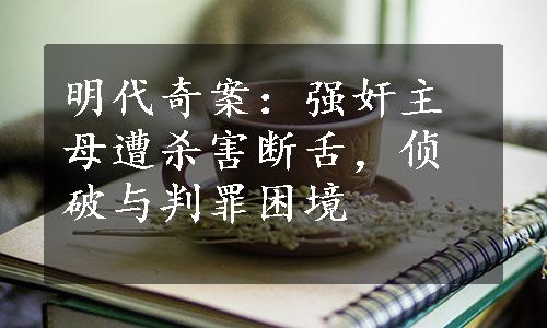 明代奇案：强奸主母遭杀害断舌，侦破与判罪困境