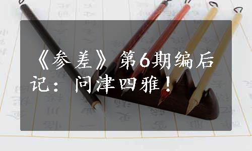 《参差》第6期编后记：问津四雅！