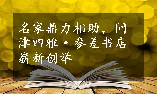 名家鼎力相助，问津四雅·参差书店崭新创举