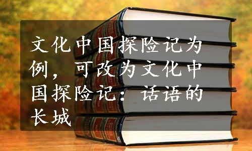 文化中国探险记为例，可改为文化中国探险记：话语的长城