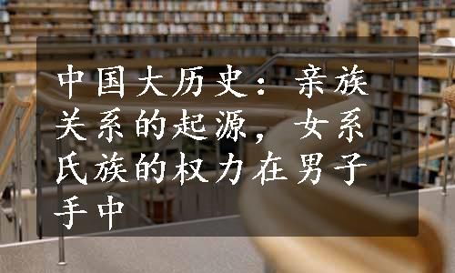 中国大历史：亲族关系的起源，女系氏族的权力在男子手中