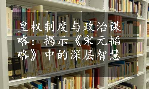 皇权制度与政治谋略：揭示《宋元韬略》中的深层智慧