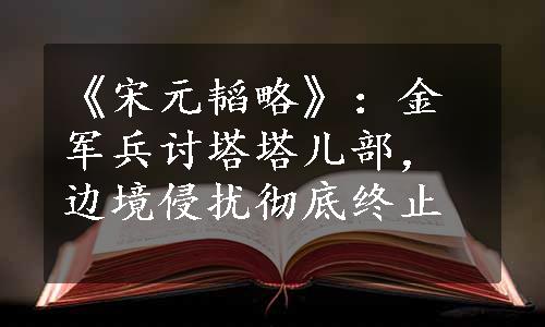 《宋元韬略》：金军兵讨塔塔儿部，边境侵扰彻底终止