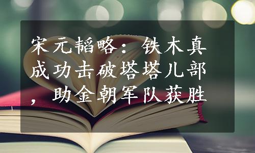 宋元韬略：铁木真成功击破塔塔儿部，助金朝军队获胜