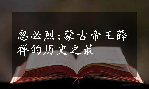 忽必烈:蒙古帝王薛禅的历史之最