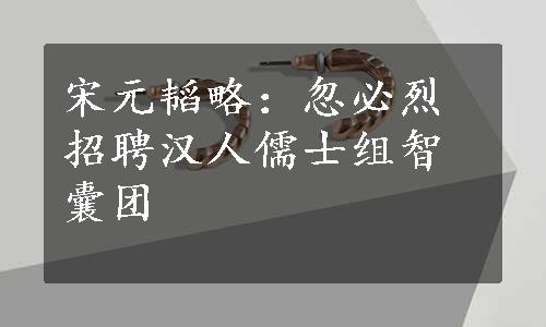 宋元韬略：忽必烈招聘汉人儒士组智囊团