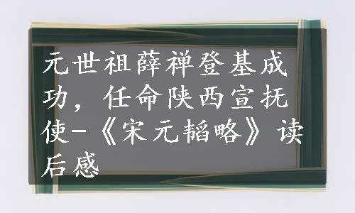 元世祖薛禅登基成功，任命陕西宣抚使-《宋元韬略》读后感