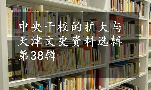 中央干校的扩大与天津文史资料选辑第38辑