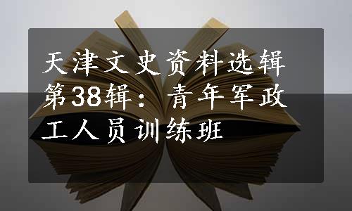 天津文史资料选辑第38辑：青年军政工人员训练班