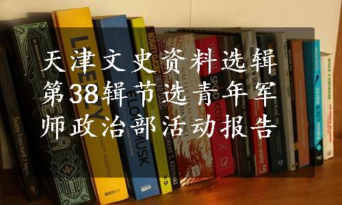 天津文史资料选辑第38辑节选青年军师政治部活动报告