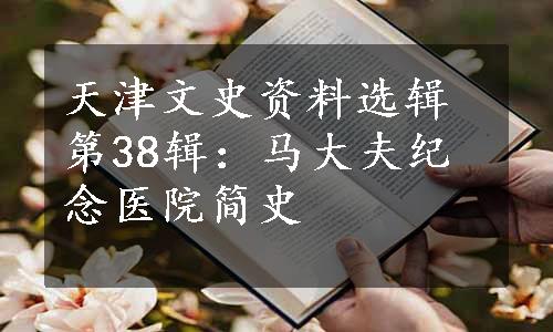 天津文史资料选辑第38辑：马大夫纪念医院简史