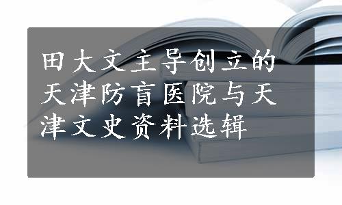 田大文主导创立的天津防盲医院与天津文史资料选辑