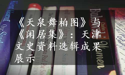 《天泉舞柏图》与《闲居集》：天津文史资料选辑成果展示