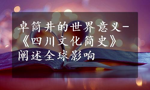 卓筒井的世界意义-《四川文化简史》阐述全球影响