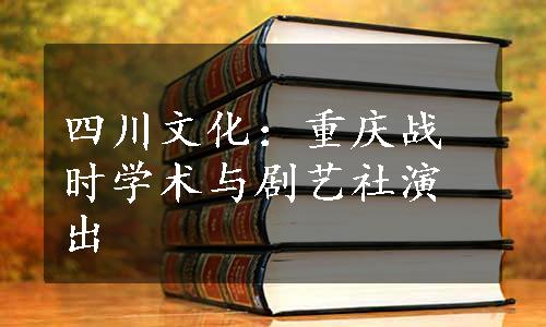 四川文化：重庆战时学术与剧艺社演出