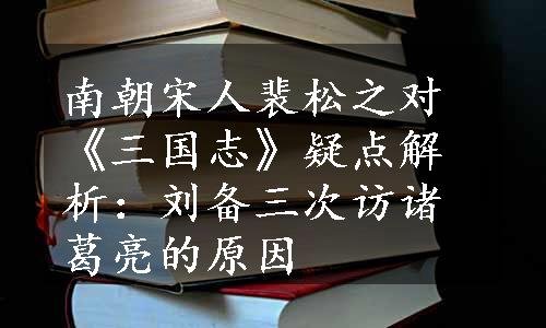 南朝宋人裴松之对《三国志》疑点解析：刘备三次访诸葛亮的原因