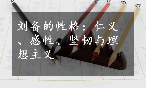 刘备的性格：仁义、感性、坚韧与理想主义