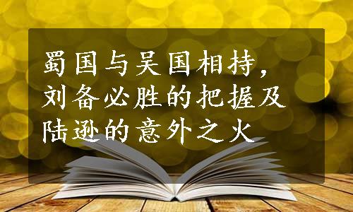 蜀国与吴国相持，刘备必胜的把握及陆逊的意外之火