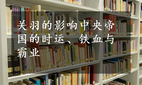 关羽的影响中央帝国的时运、铁血与霸业