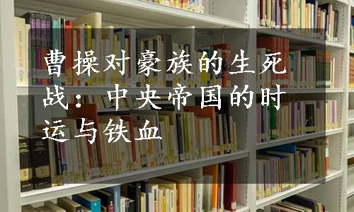 曹操对豪族的生死战：中央帝国的时运与铁血