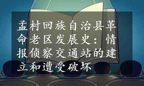 孟村回族自治县革命老区发展史：情报侦察交通站的建立和遭受破坏