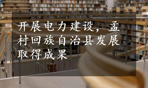 开展电力建设，孟村回族自治县发展取得成果