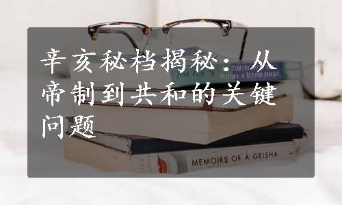 辛亥秘档揭秘：从帝制到共和的关键问题