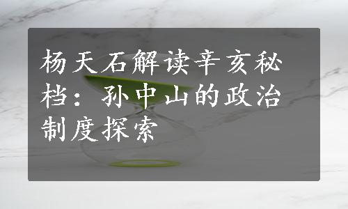 杨天石解读辛亥秘档：孙中山的政治制度探索