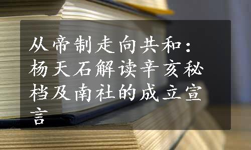 从帝制走向共和：杨天石解读辛亥秘档及南社的成立宣言