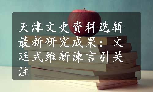 天津文史资料选辑最新研究成果：文廷式维新谏言引关注