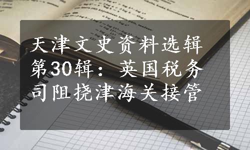 天津文史资料选辑第30辑：英国税务司阻挠津海关接管