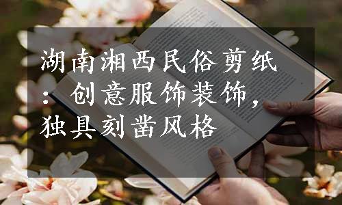 湖南湘西民俗剪纸：创意服饰装饰，独具刻凿风格