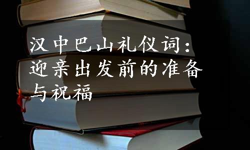 汉中巴山礼仪词：迎亲出发前的准备与祝福