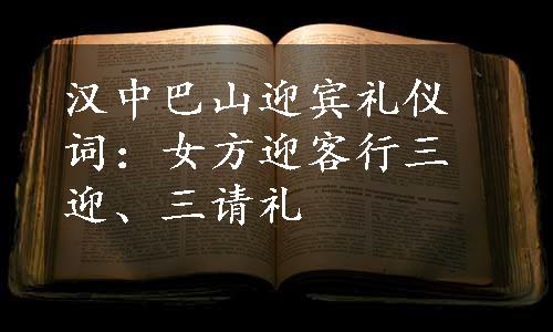 汉中巴山迎宾礼仪词：女方迎客行三迎、三请礼