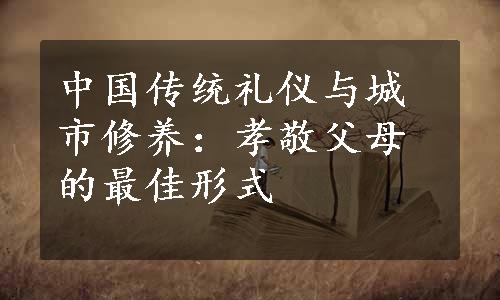 中国传统礼仪与城市修养：孝敬父母的最佳形式