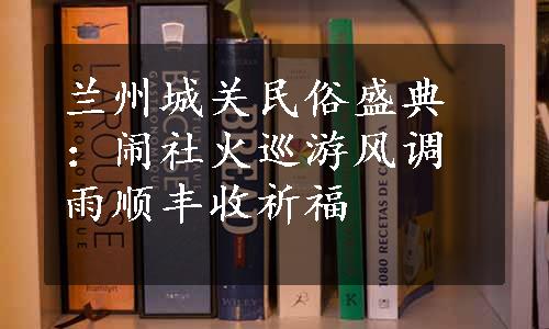 兰州城关民俗盛典：闹社火巡游风调雨顺丰收祈福