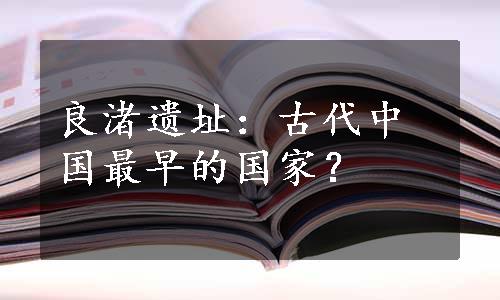 良渚遗址：古代中国最早的国家？