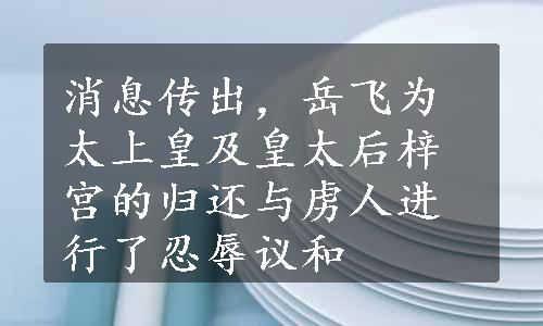 消息传出，岳飞为太上皇及皇太后梓宫的归还与虏人进行了忍辱议和