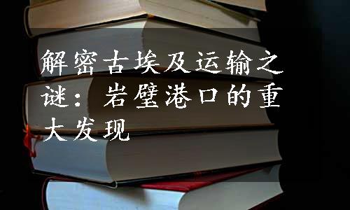 解密古埃及运输之谜：岩璧港口的重大发现