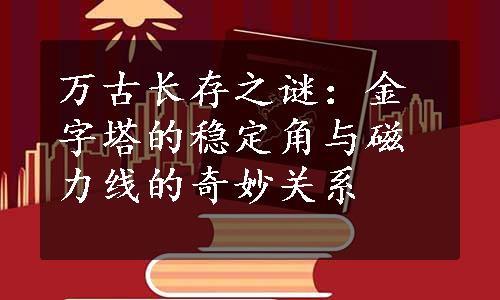 万古长存之谜：金字塔的稳定角与磁力线的奇妙关系